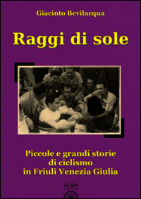 9788890879630 - Raggi di sole. Piccole e grandi storie di ciclismo in Friuli Venezia Giulia