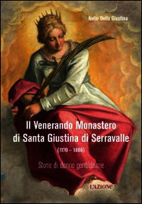 9788890968136 - Il Venerando monastero di Santa Giustina di Serravalle (1170-1806)