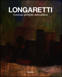 9788891801128 - Longaretti. Catalogo generale della pittura. Ediz. illustrata. Vol. 1: 1930-1972