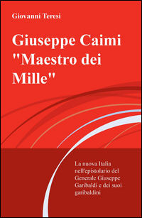 9788892313972 - Giuseppe Caimi «Maestro dei Mille». La nuova Italia nell'epistolario del Generale Giuseppe Garibaldi e dei suoi garibald