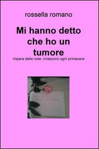 9788892321496 - Mi hanno detto che ho un tumore. Impara dalle rose..rinascono ogni primavera