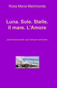 9788892349414 - Luna. Sole. Stelle. Il mare. L'amore... Quanta forza raccolta, ogni volta per ricominciare...