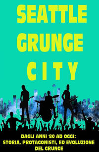 9788892388109 - Seattle grunge city. Dagli anni '80 ad oggi: storia, protagonisti ed evoluzione del grunge