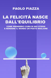 9788892396784 - La felicità nasce dall'equilibrio. Come prenderci cura di noi stessi e rendere il mondo un posto migliore