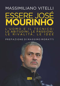 9788892780965 - Essere Jose Mourinho. L'uomo e il tecnico: le abitudini, le passioni, le rivalità, le idee