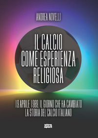 9788892782273 - Il calcio come esperienza religiosa. 19 aprile 1989 il giorno che ha cambiato la storia del calcio italiano