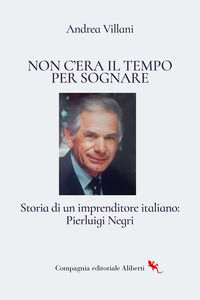 9788893237321 - Non c'era il tempo per sognare. Storia di un imprenditore italiano: Pierluigi Negri