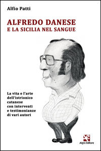 9788893410380 - Alfredo Danese e la Sicilia nel sangue. La vita e l'arte dell'istrionico catanese con interventi e testimonianze di vari