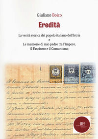 9788893841375 - Eredità. La verità storica del popolo italiano dell'Istria e Le memorie di mio padre tra l'Impero, il Fascismo e il Comu