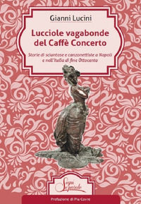 9788894284973 - Lucciole vagabonde del Caffé Concerto. Storie di sciantose e canzonettiste a Napoli e nell'Italia di fine Ottocento
