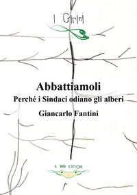 9788894609769 - Abbattiamoli!. Perché i sindaci odiano gli alberi? Ediz. illustrata