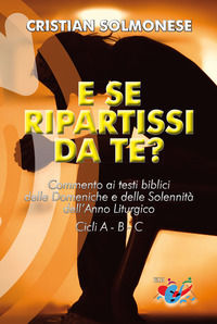 9788894876390 - E se ripartissi da te? Commento ai testi biblici delle Domeniche e delle Solennità dell'Anno Liturgico. Cicli A - B - C.