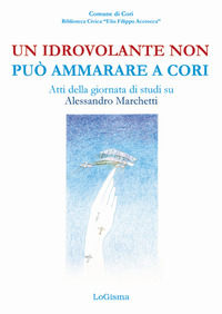 9788894926132 - Un idrovolante non può ammarare a Cori. Atti della giornata di studi su Alessandro Marchetti (Cori, 30 giugno 2018)