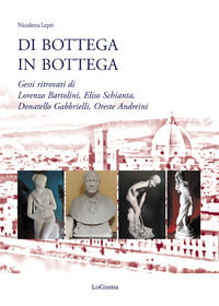 9788894926361 - Di bottega in bottega. Gessi ritrovati di Lorenzo Bartolini, Eliso Schianta, Donatello Gabbrielli, Oreste Andreini