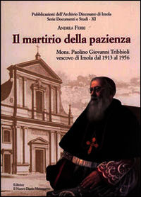 9788895832371 - Il martirio della pazienza. Mons. Paolino Giovanni Tribbioli vescovo di Imola dal 1913 al 1956