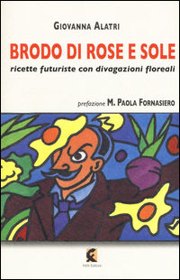 9788895988733 - Brodo di rose e sole. Ricette futuriste con divagazioni floreali
