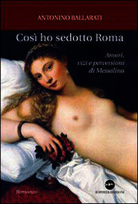 9788895997070 - Così ho sedotto Roma. Amori, vizi e perversioni di Messalina