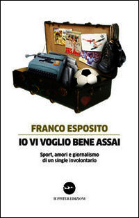 9788895997551 - Io vi voglio bene assai. Sport, amori e giornalismo di un single involontario
