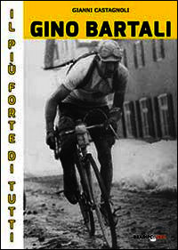 9788896184974 - Gino Bartali il più forte di tutti. Su strada e contro l'uomo anche più forte di Coppi