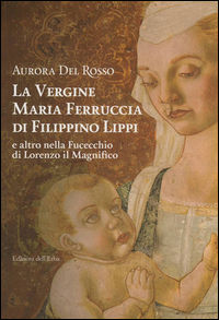 9788896954218 - La vergine Maria Ferruccia di Filippino Lippi e altro nella Fucecchio di Lorenzo il Magnifico