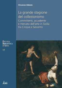 9788897077138 - La grande stagione del collezionismo Mecenati, accademie e mercato dell'arte in Sicilia tra Cinque e Seicento