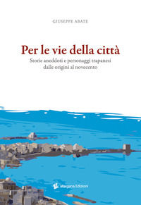 9788897549475 - Per le vie della città. Storie, aneddoti e personaggi trapanesi dalle origini al Novecento