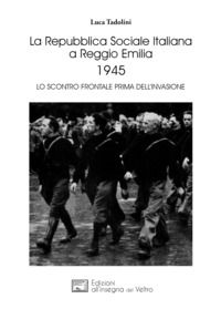 9788897600534 - La Repubblica Sociale Italiana a Reggio Emilia 1945. Lo scontro frontale prima dell'invasione
