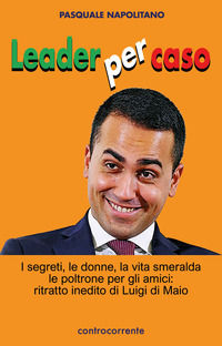 9788898000333 - Leader per caso. I segreti, le donne, la vita smeralda, le poltrone per gli amici: ritratto inedito di Luigi di Maio