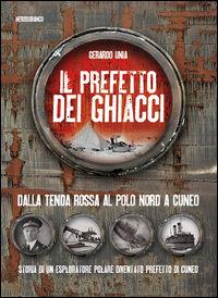 9788898007493 - Il prefetto dei ghiacci. Dalla tenda rossa al Polo Nord a Cuneo. Storia di un esploratore polare diventato prefetto di C