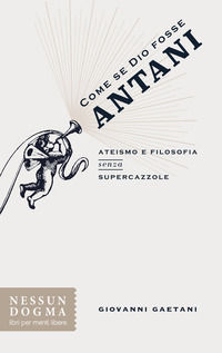 9788898602384 - Come se Dio fosse Antani. Ateismo e filosofia senza supercazzole