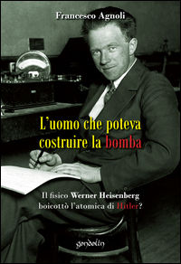 9788898647200 - L'uomo che poteva costruire la bomba. Il fisico Werner Heisenberg boicottò l'atomica di Hitler?