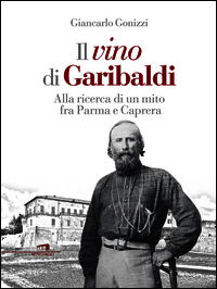 9788898689637 - Il vino di Garibaldi. Alla ricerca di un mito fra Parma e Caprera