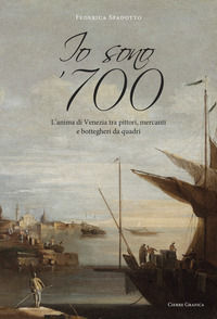 9788898768806 - Io sono '700. L'anima di Venezia tra pittori, mercanti e bottegheri da quadri