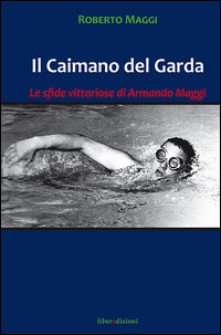 9788898858675 - Il caimano del Garda. Le vittoriose imprese di Armando Maggi