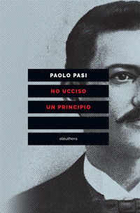 9788898860784 - Ho ucciso un principio. Vita e morte di Gaetano Bresci, l'anarchico che sparò al re