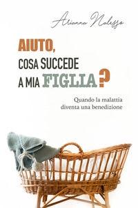 9788898999507 - Aiuto, cosa succede a mia figlia? Quando la malattia diventa una benedizione