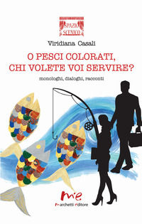 9788899014421 - O pesci colorati, chi volete voi servire? Monologhi, dialoghi, racconti