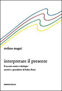 9788899101398 - Interpretare il presente. Il racconto estetico e ideologico narrativo e giornalistico di Stefano Benni