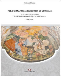 9788899104702 - Per dei majorem honorem et gloriam. Le vicende della chiesa di Santa Maria Annunziata di Biancavilla (1604-1952)