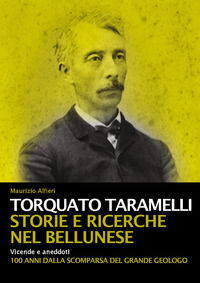 9788899106638 - Torquato Taramelli. Storie e ricerche nel bellunese. Vicende e aneddoti a 100 anni dalla scomparsa del grande geologo