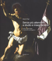 9788899130770 - Senza più attendere a studio e insegnamenti. Scritti su Caravaggio e l'ambiente caravaggesco. Ediz. a colori