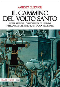 9788899141523 - Il cammino del volto santo. Le strade e gli ospedali per pellegrini nella Valle del Serchio in epoca medievale