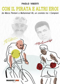 9788899146832 - Con il Pirata e altri eroi. Da Marco Pantani a Muhammad Ali, un cronista tra i campioni