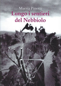 9788899171094 - Lungo i sentieri del Nebbiolo. Viaggio dalle Langhe alla Valcamonica sulle tracce del più nobile dei vitigni