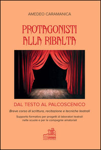 9788899306472 - Protagonisti alla ribalta. Dal testo al palcoscenico. Breve corso di scrittura, recitazione e tecniche teatrali