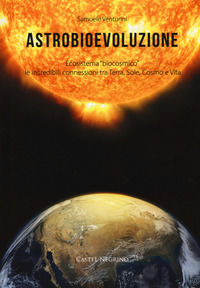 9788899341442 - Astrobioevoluzione. Ecosistema «biocosmico»: le incredibili connessioni tra Terra, Sole, Cosmo e Vita