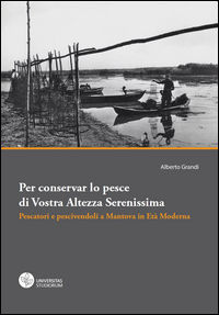 9788899459123 - Per conservar lo pesce di vostra altezza serenissima. Pescatori e pescivendoli a Mantova in età moderna