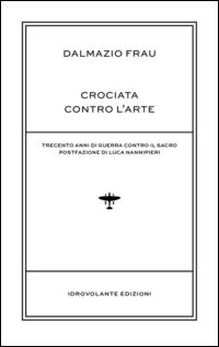 9788899564124 - Crociata contro l'arte. Trecento anni di guerra contro il sacro