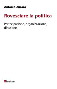 9788899641597 - Rovesciare la politica. Partecipazione, organizzazione, direzione