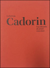 9788899657574 - La Bottega Cadorin. Una dinastia di artisti veneziani. Ediz. illustrata